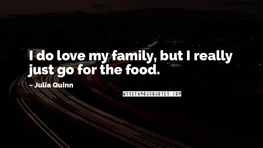 Julia Quinn Quotes: I do love my family, but I really just go for the food.