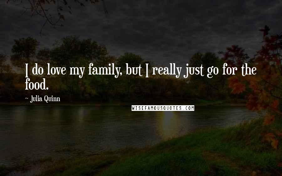 Julia Quinn Quotes: I do love my family, but I really just go for the food.