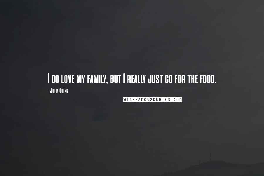 Julia Quinn Quotes: I do love my family, but I really just go for the food.