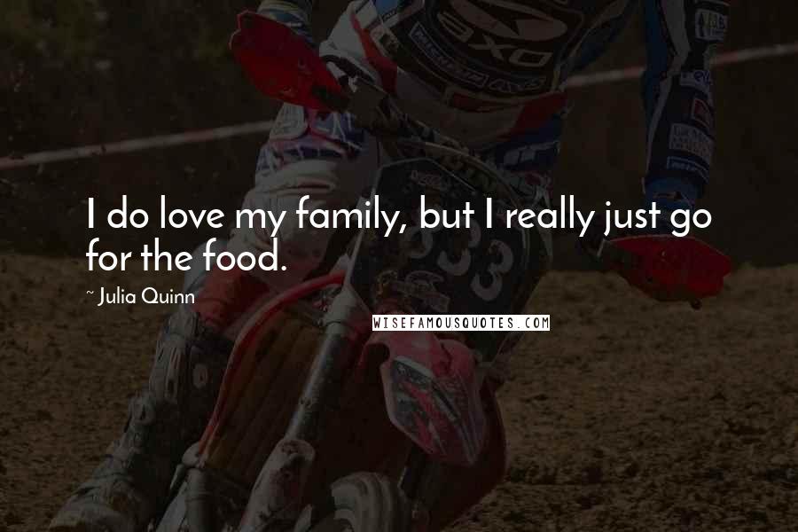 Julia Quinn Quotes: I do love my family, but I really just go for the food.