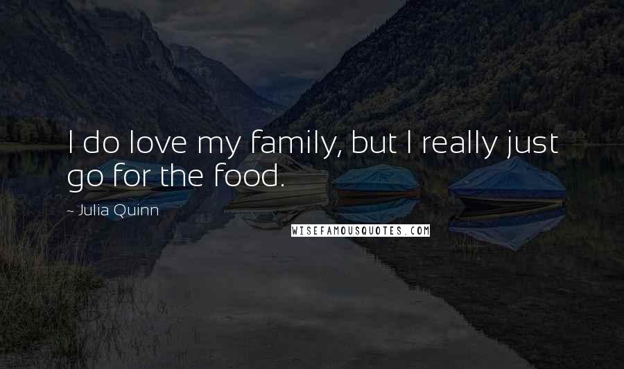 Julia Quinn Quotes: I do love my family, but I really just go for the food.