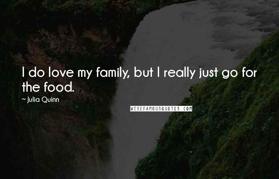 Julia Quinn Quotes: I do love my family, but I really just go for the food.