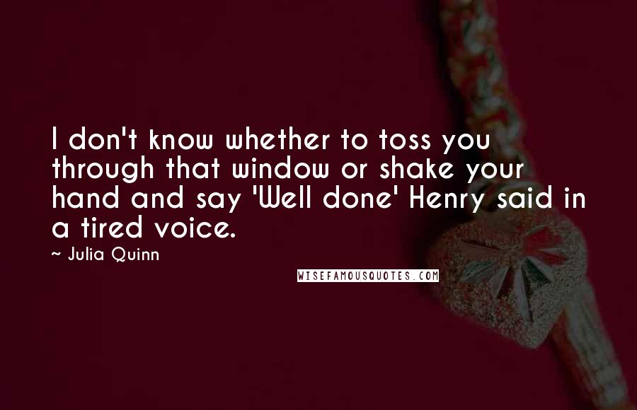 Julia Quinn Quotes: I don't know whether to toss you through that window or shake your hand and say 'Well done' Henry said in a tired voice.