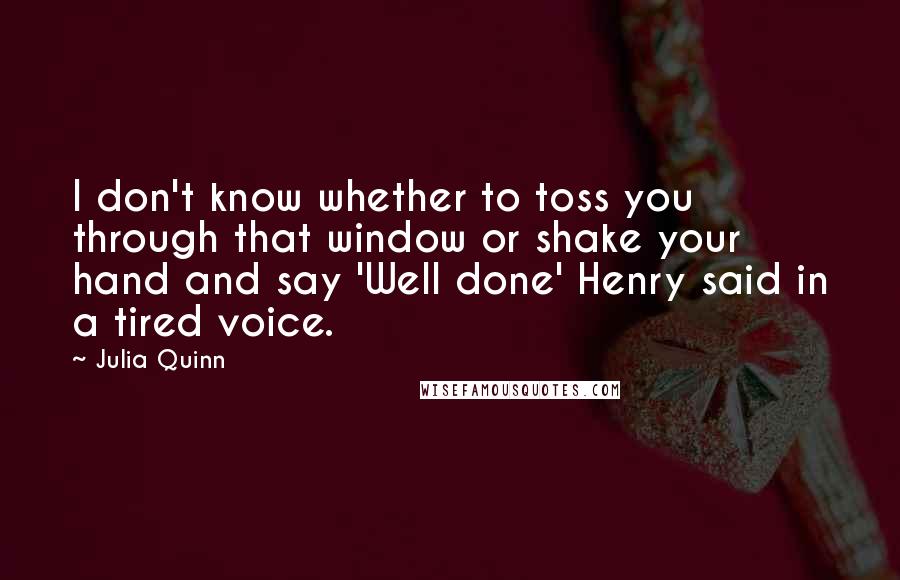 Julia Quinn Quotes: I don't know whether to toss you through that window or shake your hand and say 'Well done' Henry said in a tired voice.