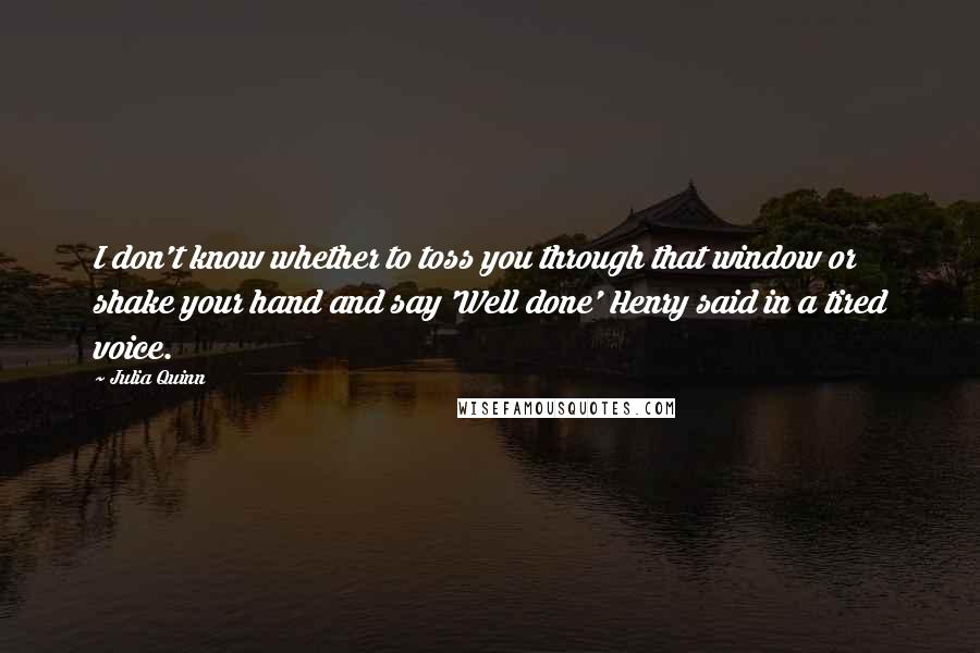 Julia Quinn Quotes: I don't know whether to toss you through that window or shake your hand and say 'Well done' Henry said in a tired voice.