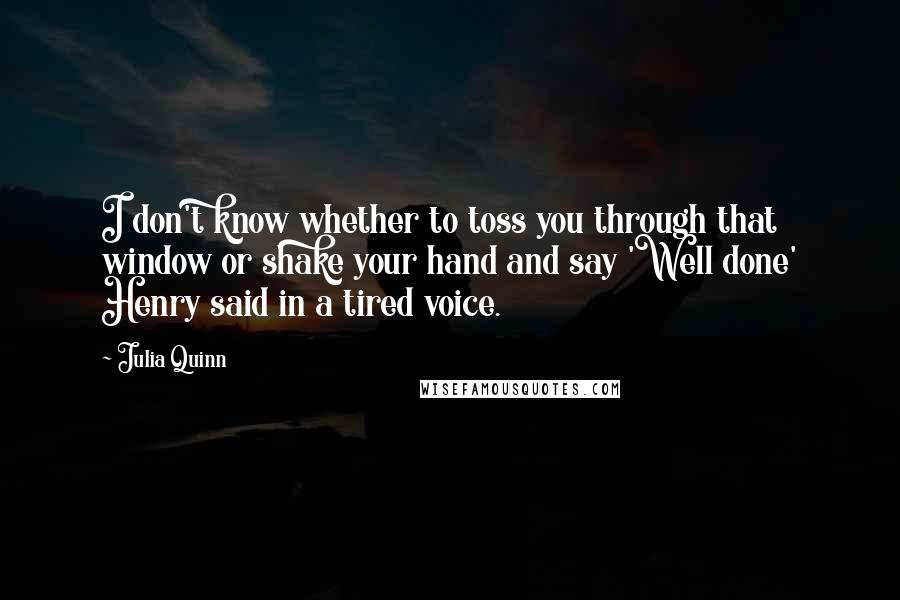 Julia Quinn Quotes: I don't know whether to toss you through that window or shake your hand and say 'Well done' Henry said in a tired voice.