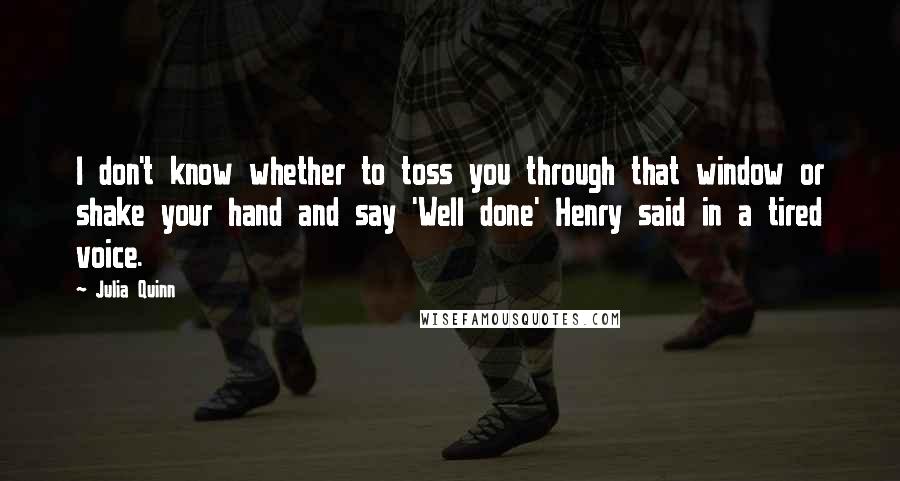 Julia Quinn Quotes: I don't know whether to toss you through that window or shake your hand and say 'Well done' Henry said in a tired voice.