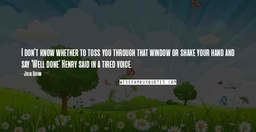 Julia Quinn Quotes: I don't know whether to toss you through that window or shake your hand and say 'Well done' Henry said in a tired voice.