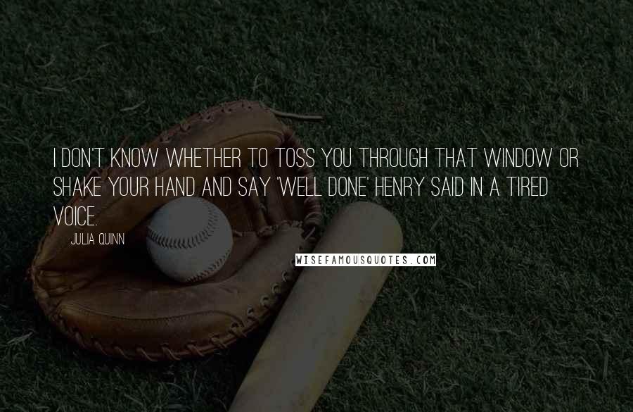 Julia Quinn Quotes: I don't know whether to toss you through that window or shake your hand and say 'Well done' Henry said in a tired voice.