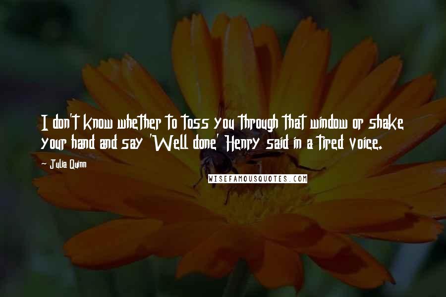 Julia Quinn Quotes: I don't know whether to toss you through that window or shake your hand and say 'Well done' Henry said in a tired voice.