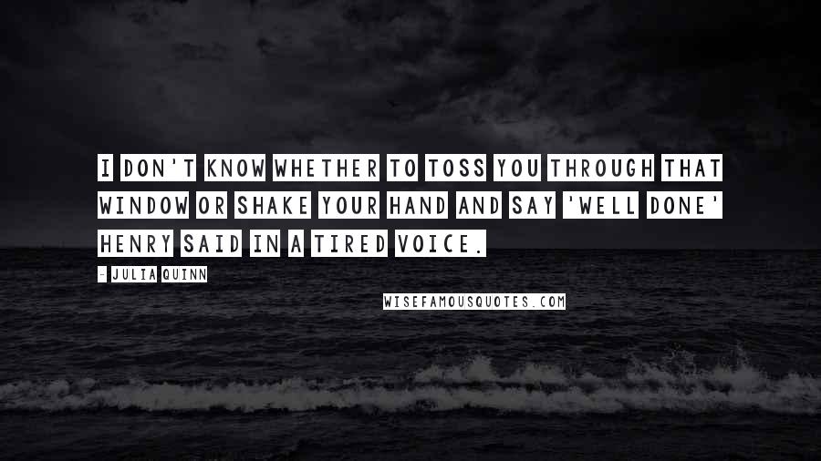 Julia Quinn Quotes: I don't know whether to toss you through that window or shake your hand and say 'Well done' Henry said in a tired voice.