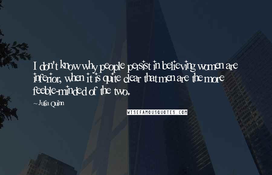 Julia Quinn Quotes: I don't know why people persist in believing women are inferior, when it is quite clear that men are the more feeble-minded of the two.