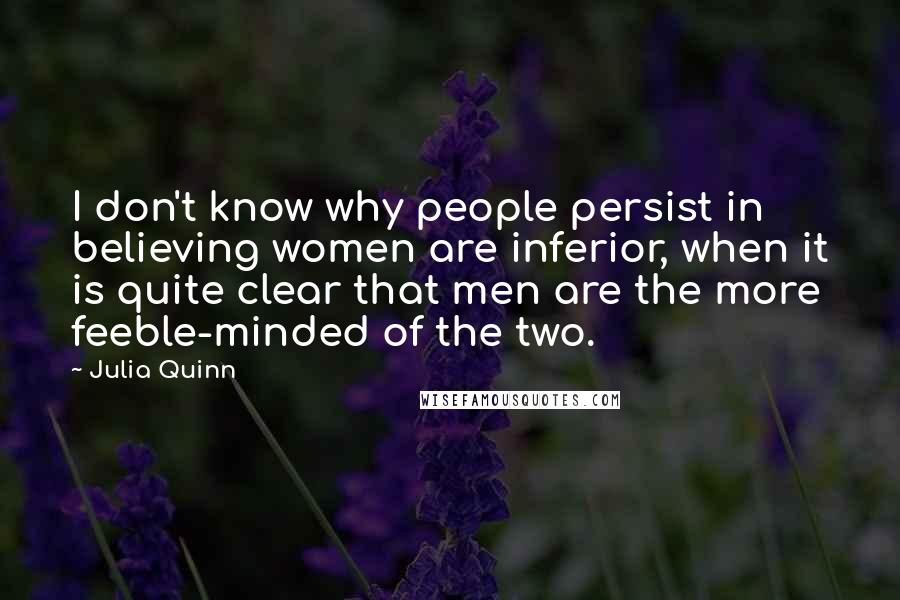 Julia Quinn Quotes: I don't know why people persist in believing women are inferior, when it is quite clear that men are the more feeble-minded of the two.