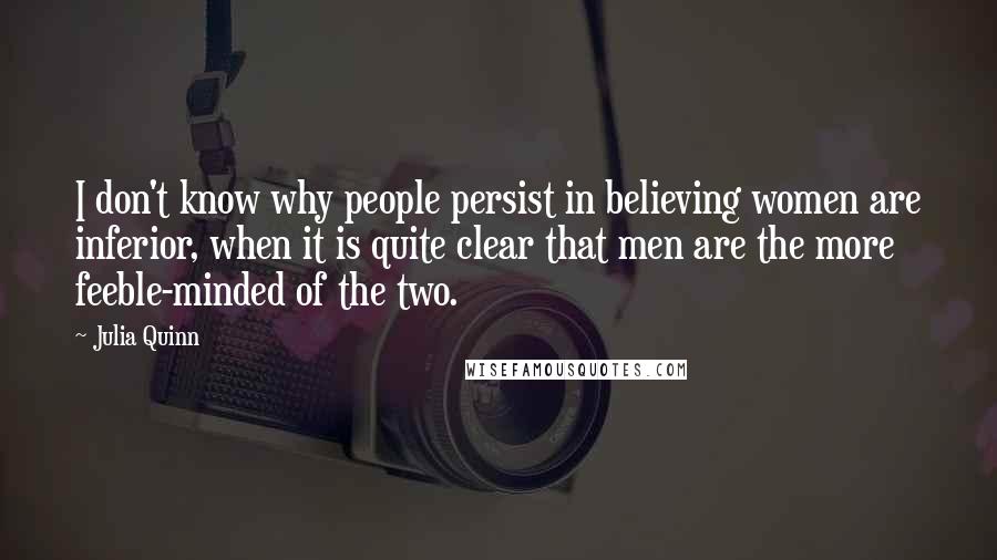 Julia Quinn Quotes: I don't know why people persist in believing women are inferior, when it is quite clear that men are the more feeble-minded of the two.