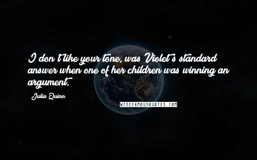 Julia Quinn Quotes: I don't like your tone, was Violet's standard answer when one of her children was winning an argument.