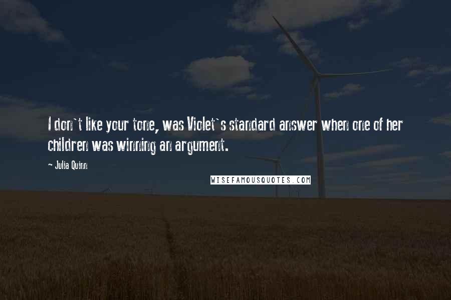 Julia Quinn Quotes: I don't like your tone, was Violet's standard answer when one of her children was winning an argument.