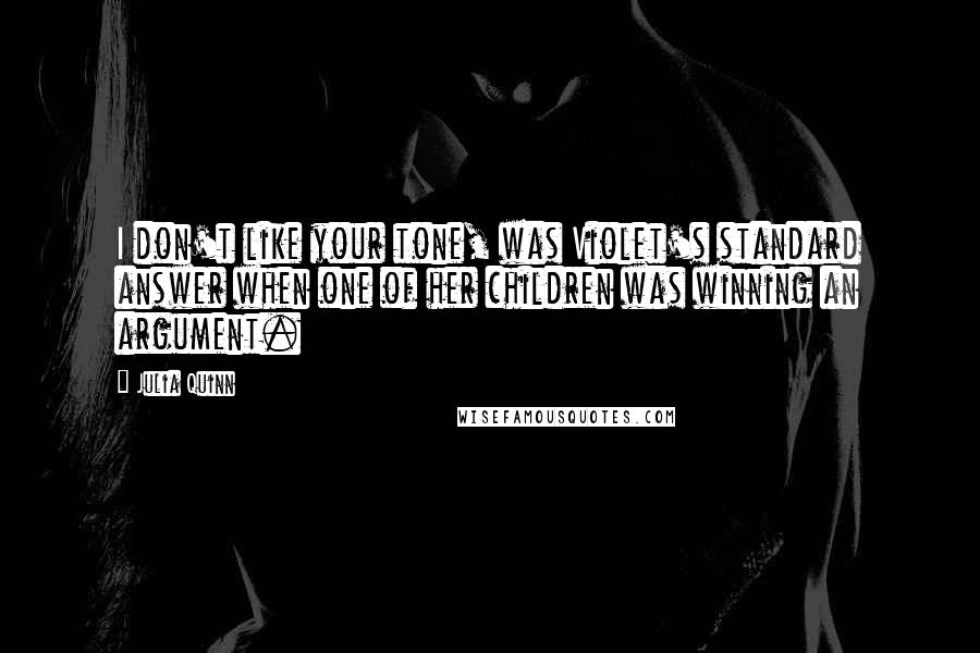 Julia Quinn Quotes: I don't like your tone, was Violet's standard answer when one of her children was winning an argument.