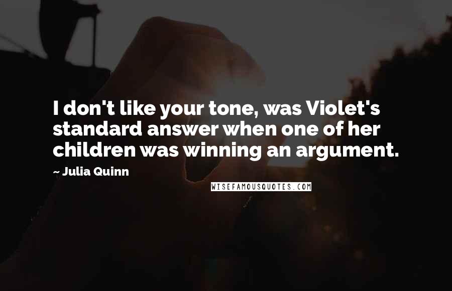 Julia Quinn Quotes: I don't like your tone, was Violet's standard answer when one of her children was winning an argument.