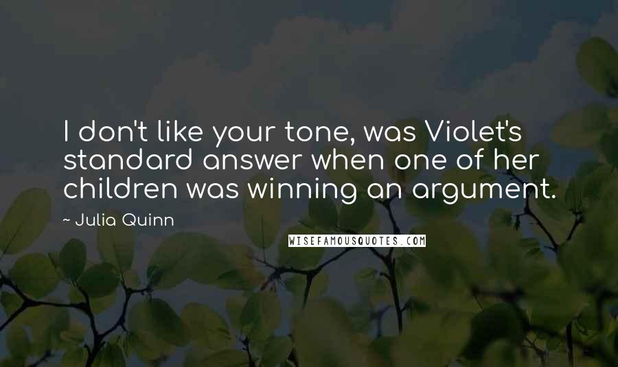 Julia Quinn Quotes: I don't like your tone, was Violet's standard answer when one of her children was winning an argument.