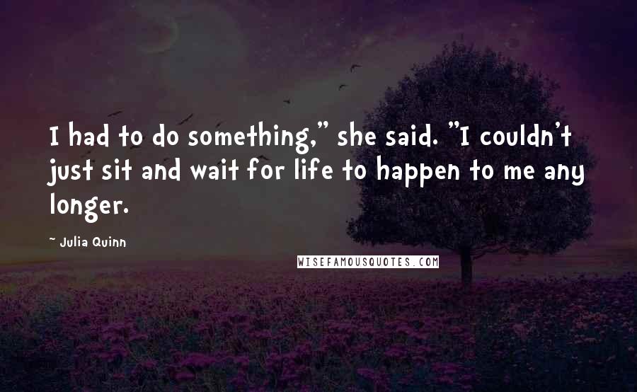 Julia Quinn Quotes: I had to do something," she said. "I couldn't just sit and wait for life to happen to me any longer.