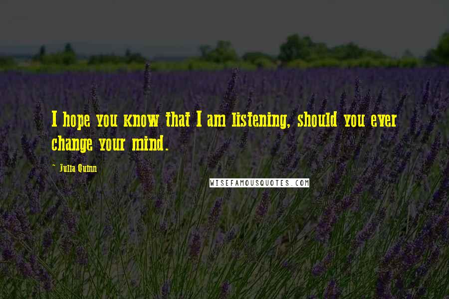 Julia Quinn Quotes: I hope you know that I am listening, should you ever change your mind.