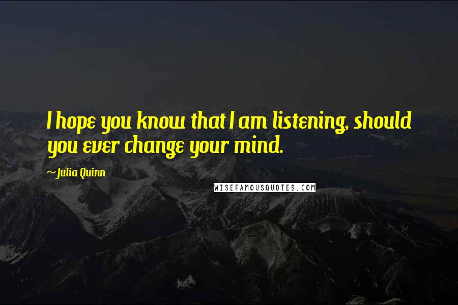 Julia Quinn Quotes: I hope you know that I am listening, should you ever change your mind.