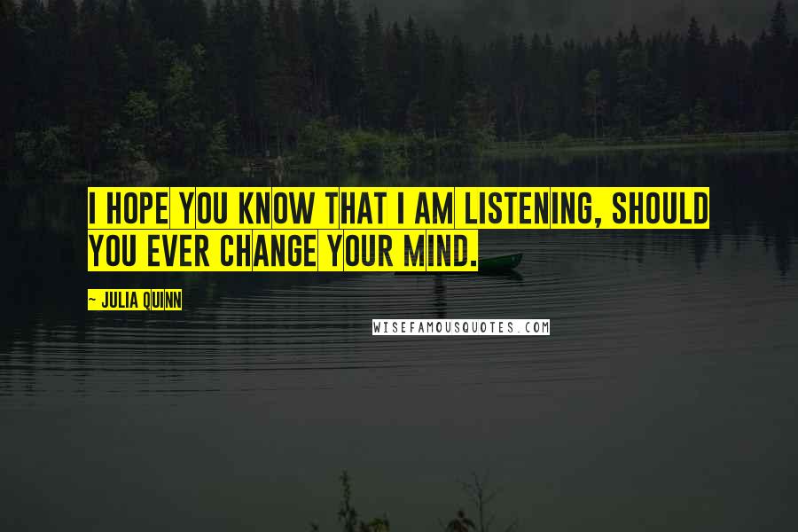 Julia Quinn Quotes: I hope you know that I am listening, should you ever change your mind.