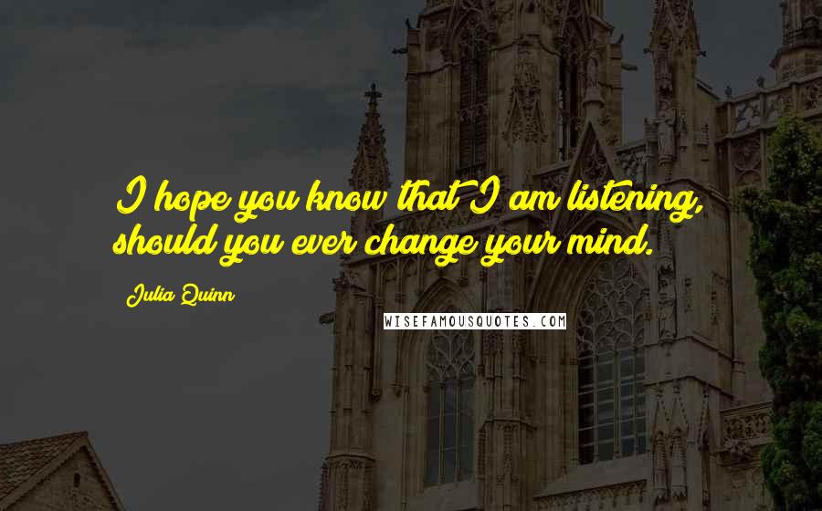 Julia Quinn Quotes: I hope you know that I am listening, should you ever change your mind.