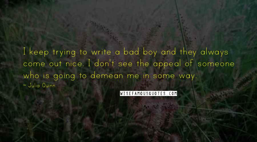 Julia Quinn Quotes: I keep trying to write a bad boy and they always come out nice. I don't see the appeal of someone who is going to demean me in some way.