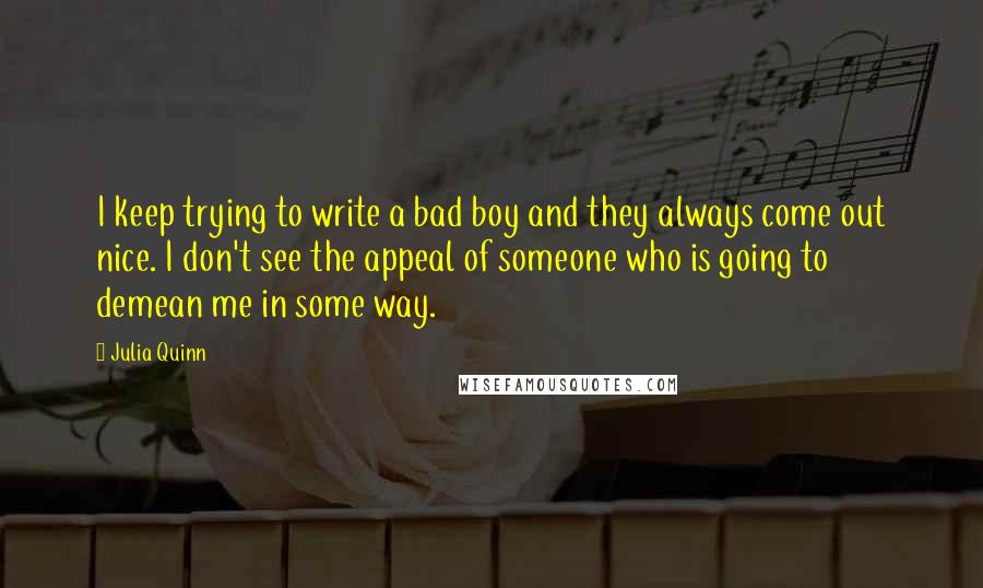 Julia Quinn Quotes: I keep trying to write a bad boy and they always come out nice. I don't see the appeal of someone who is going to demean me in some way.