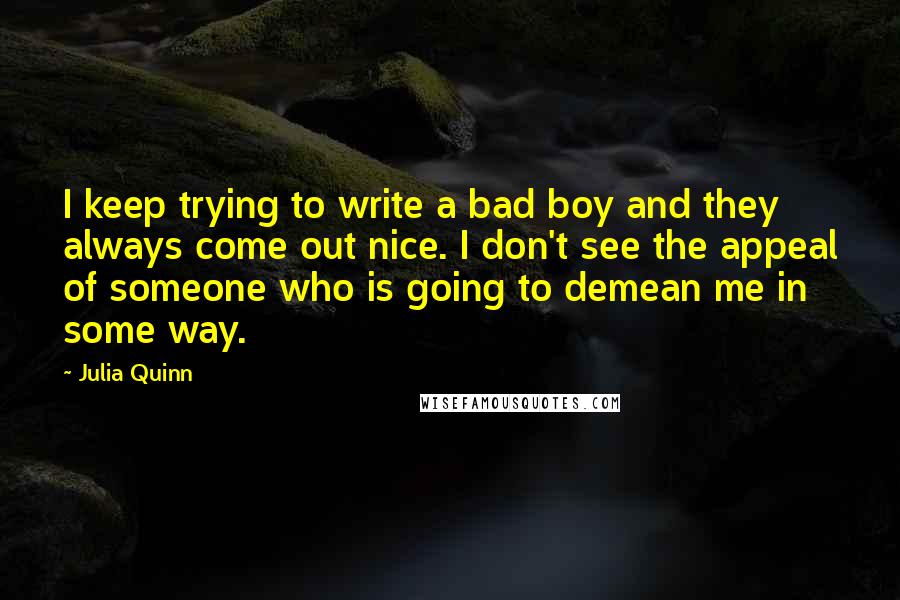 Julia Quinn Quotes: I keep trying to write a bad boy and they always come out nice. I don't see the appeal of someone who is going to demean me in some way.