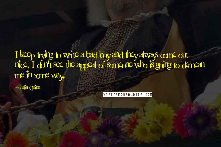 Julia Quinn Quotes: I keep trying to write a bad boy and they always come out nice. I don't see the appeal of someone who is going to demean me in some way.