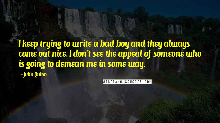 Julia Quinn Quotes: I keep trying to write a bad boy and they always come out nice. I don't see the appeal of someone who is going to demean me in some way.