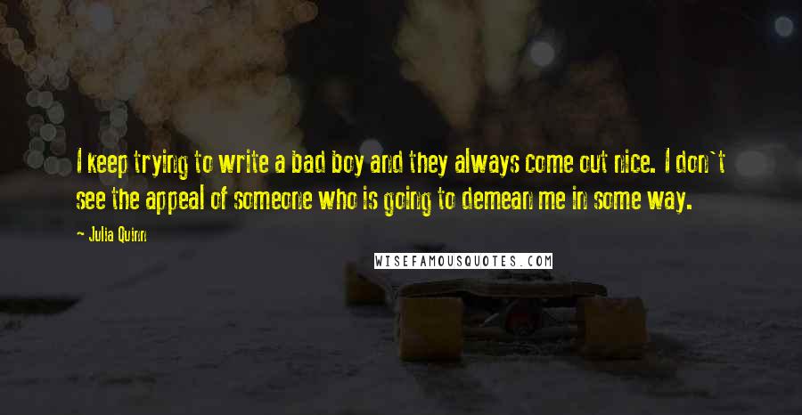 Julia Quinn Quotes: I keep trying to write a bad boy and they always come out nice. I don't see the appeal of someone who is going to demean me in some way.