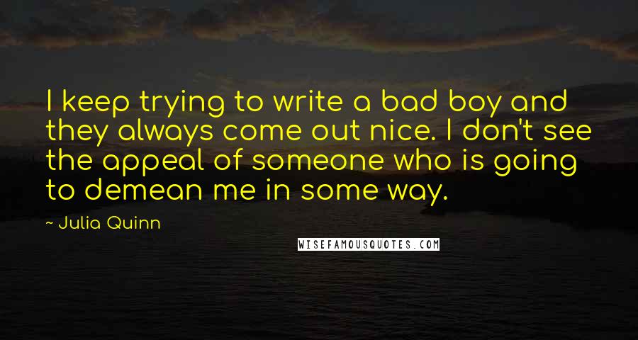 Julia Quinn Quotes: I keep trying to write a bad boy and they always come out nice. I don't see the appeal of someone who is going to demean me in some way.