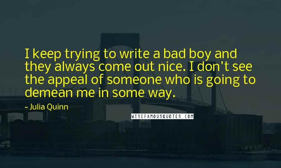 Julia Quinn Quotes: I keep trying to write a bad boy and they always come out nice. I don't see the appeal of someone who is going to demean me in some way.