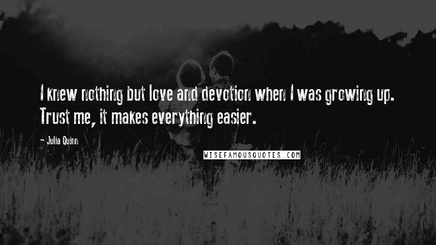 Julia Quinn Quotes: I knew nothing but love and devotion when I was growing up. Trust me, it makes everything easier.