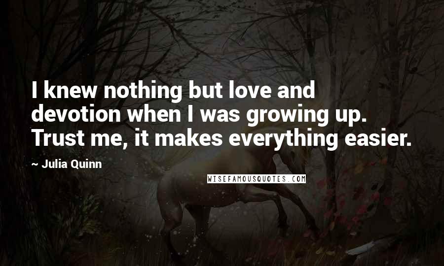 Julia Quinn Quotes: I knew nothing but love and devotion when I was growing up. Trust me, it makes everything easier.