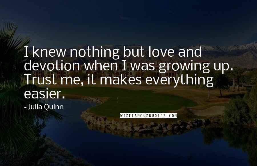 Julia Quinn Quotes: I knew nothing but love and devotion when I was growing up. Trust me, it makes everything easier.