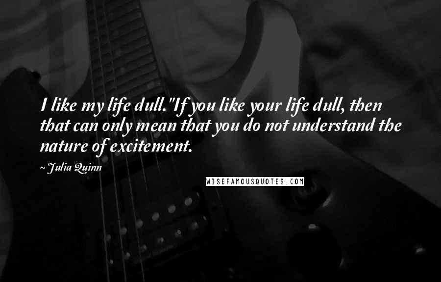 Julia Quinn Quotes: I like my life dull.''If you like your life dull, then that can only mean that you do not understand the nature of excitement.