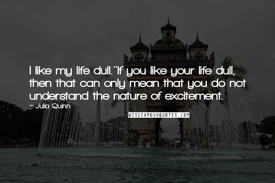 Julia Quinn Quotes: I like my life dull.''If you like your life dull, then that can only mean that you do not understand the nature of excitement.