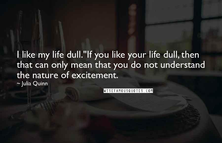 Julia Quinn Quotes: I like my life dull.''If you like your life dull, then that can only mean that you do not understand the nature of excitement.