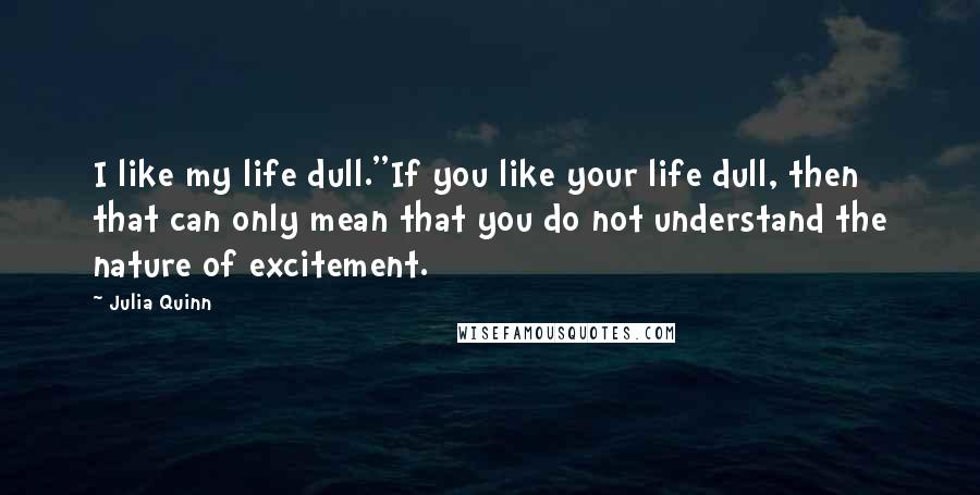 Julia Quinn Quotes: I like my life dull.''If you like your life dull, then that can only mean that you do not understand the nature of excitement.