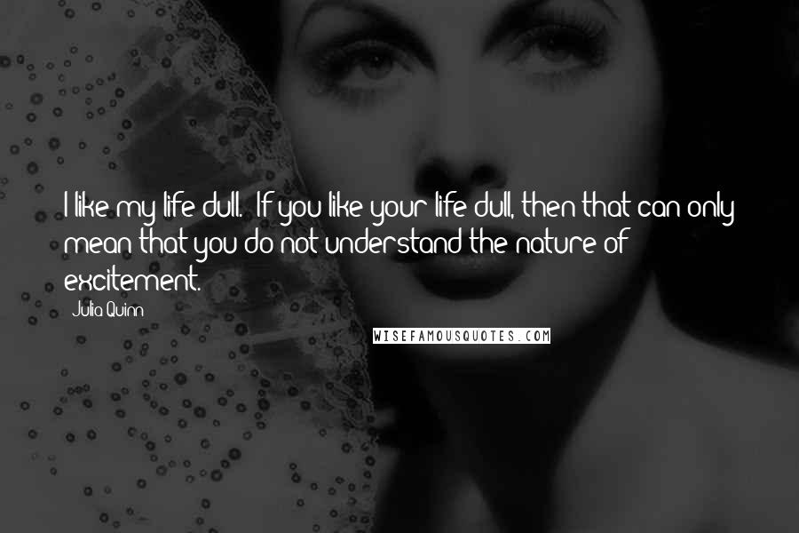 Julia Quinn Quotes: I like my life dull.''If you like your life dull, then that can only mean that you do not understand the nature of excitement.
