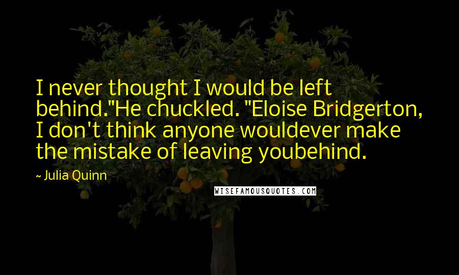Julia Quinn Quotes: I never thought I would be left behind."He chuckled. "Eloise Bridgerton, I don't think anyone wouldever make the mistake of leaving youbehind.