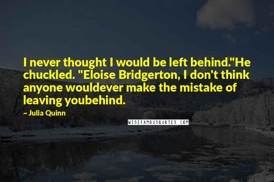 Julia Quinn Quotes: I never thought I would be left behind."He chuckled. "Eloise Bridgerton, I don't think anyone wouldever make the mistake of leaving youbehind.