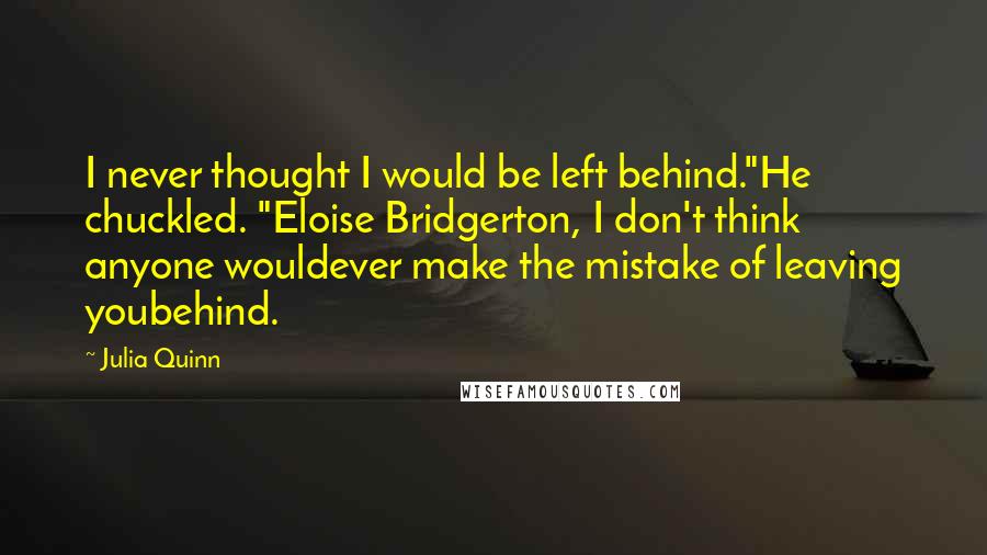 Julia Quinn Quotes: I never thought I would be left behind."He chuckled. "Eloise Bridgerton, I don't think anyone wouldever make the mistake of leaving youbehind.