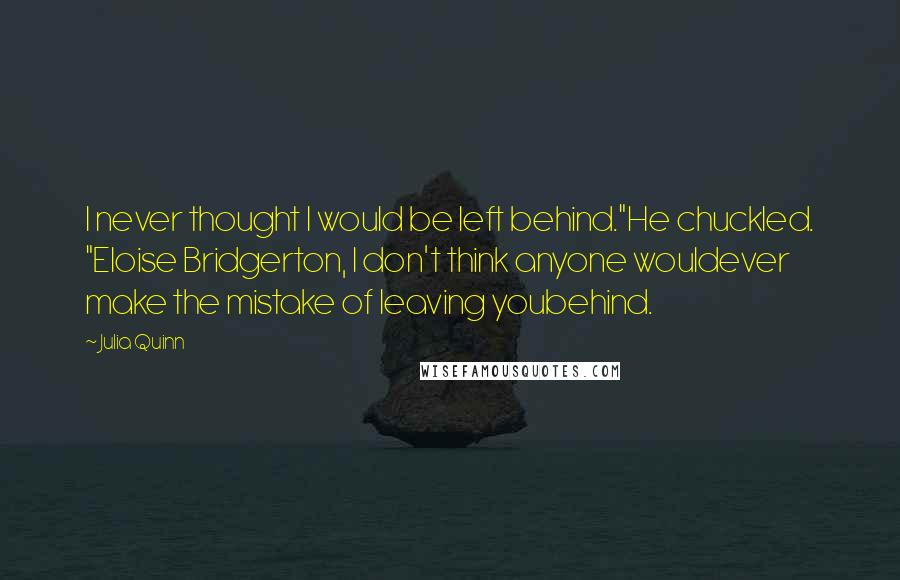 Julia Quinn Quotes: I never thought I would be left behind."He chuckled. "Eloise Bridgerton, I don't think anyone wouldever make the mistake of leaving youbehind.