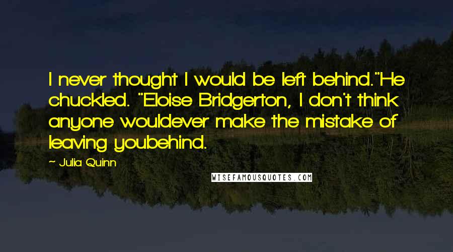 Julia Quinn Quotes: I never thought I would be left behind."He chuckled. "Eloise Bridgerton, I don't think anyone wouldever make the mistake of leaving youbehind.