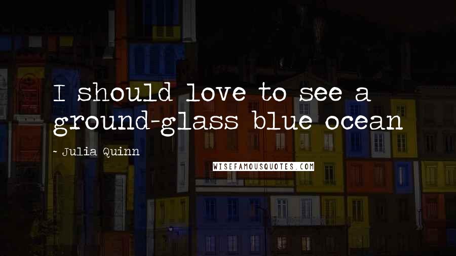 Julia Quinn Quotes: I should love to see a ground-glass blue ocean